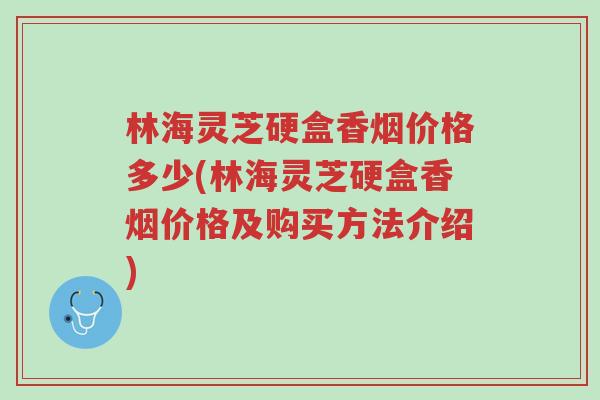 林海灵芝硬盒香烟价格多少(林海灵芝硬盒香烟价格及购买方法介绍)-第1张图片-超越 林海灵芝硬盒香烟价格多少(林海灵芝硬盒香烟价格及购买方法介绍)-第1张图片-超越