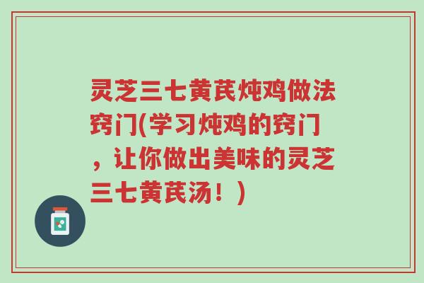 灵芝三七黄芪炖鸡做法窍门(学习炖鸡的窍门,让你做出美味的灵芝三七黄芪汤!)-第1张图片-超越 灵芝三七黄芪炖鸡做法窍门(学习炖鸡的窍门,让你做出美味的灵芝三七黄芪汤!)-第1张图片-超越