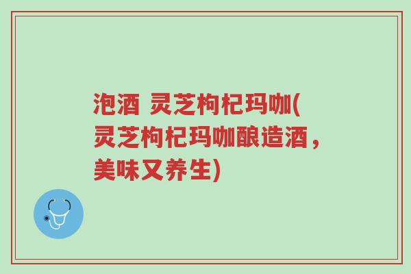 泡酒 灵芝枸杞玛咖(灵芝枸杞玛咖酿造酒,美味又养生)-第1张图片-超越 泡酒 灵芝枸杞玛咖(灵芝枸杞玛咖酿造酒,美味又养生)-第1张图片-超越