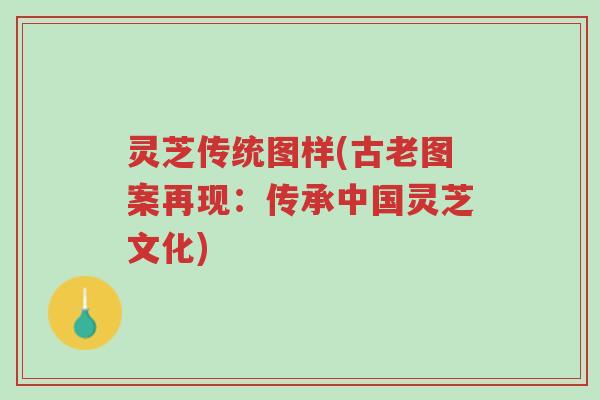 灵芝传统图样(古老图案再现:传承中国灵芝文化)-第1张图片-超越 灵芝传统图样(古老图案再现:传承中国灵芝文化)-第1张图片-超越