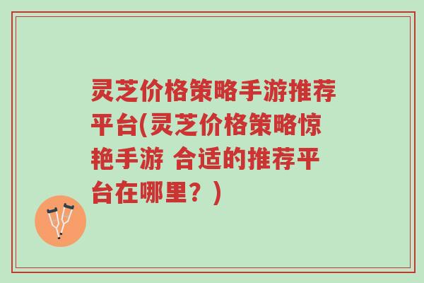 灵芝价格策略手游推荐平台(灵芝价格策略惊艳手游 合适的推荐平台在哪里？)-第1张图片-超越