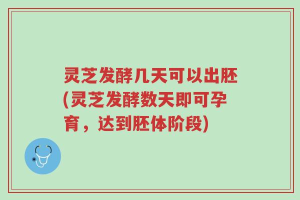 灵芝发酵几天可以出胚(灵芝发酵数天即可孕育,达到胚体阶段)-第1张图片-超越 灵芝发酵几天可以出胚(灵芝发酵数天即可孕育,达到胚体阶段)-第1张图片-超越