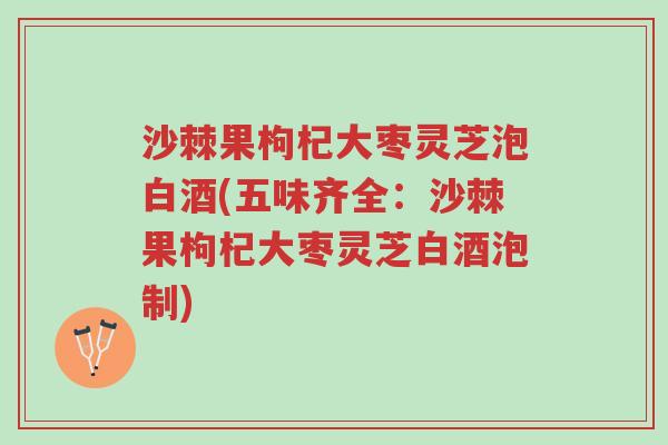 沙棘果枸杞大枣灵芝泡白酒(五味齐全：沙棘果枸杞大枣灵芝白酒泡制)-第1张图片-超越