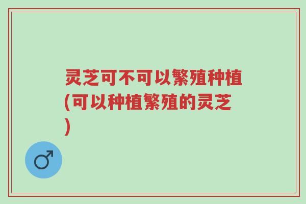 灵芝可不可以繁殖种植(可以种植繁殖的灵芝)-第1张图片-超越 灵芝可不可以繁殖种植(可以种植繁殖的灵芝)-第1张图片-超越