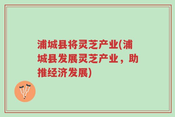 浦城县将灵芝产业(浦城县发展灵芝产业,助推经济发展)-第1张图片-超越 浦城县将灵芝产业(浦城县发展灵芝产业,助推经济发展)-第1张图片-超越