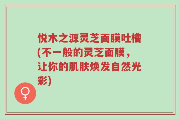 悦木之源灵芝面膜吐槽(不一般的灵芝面膜，让你的肌肤焕发自然光彩)-第1张图片-超越