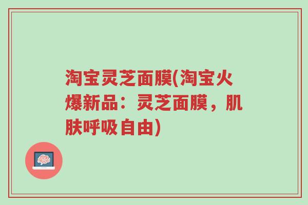淘宝灵芝面膜(淘宝火爆新品:灵芝面膜,肌肤呼吸自由)-第1张图片-超越 淘宝灵芝面膜(淘宝火爆新品:灵芝面膜,肌肤呼吸自由)-第1张图片-超越