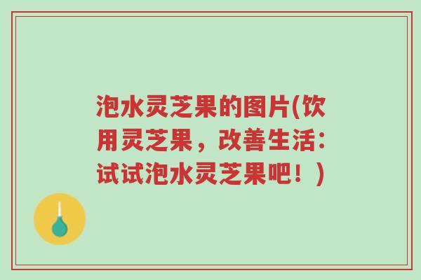 泡水灵芝果的图片(饮用灵芝果，改善生活：试试泡水灵芝果吧！)-第1张图片-超越