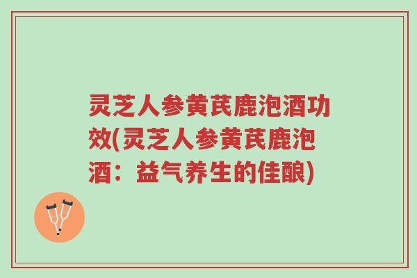 灵芝人参黄芪鹿泡酒功效(灵芝人参黄芪鹿泡酒:益气养生的佳酿)-第1张图片-超越 灵芝人参黄芪鹿泡酒功效(灵芝人参黄芪鹿泡酒:益气养生的佳酿)-第1张图片-超越