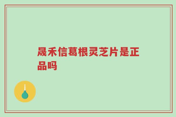 晟禾信葛根灵芝片是正品吗-第1张图片-超越