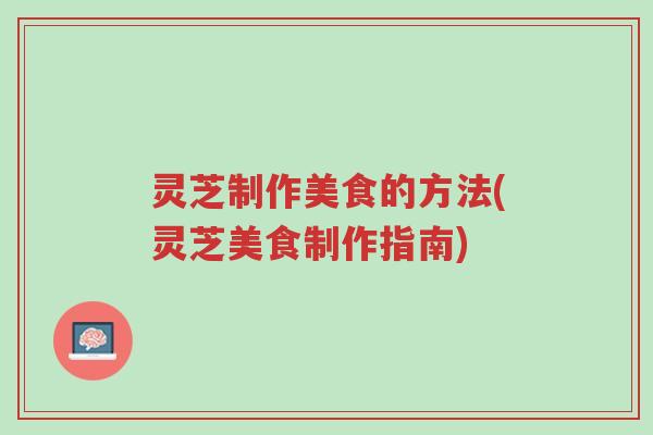 灵芝制作美食的方法(灵芝美食制作指南)-第1张图片-超越