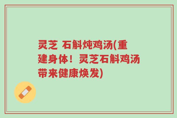 灵芝 石斛炖鸡汤(重建身体!灵芝石斛鸡汤带来健康焕发)-第1张图片-超越 灵芝 石斛炖鸡汤(重建身体!灵芝石斛鸡汤带来健康焕发)-第1张图片-超越