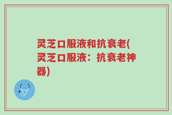 灵芝口服液和抗衰老(灵芝口服液:抗衰老神器)-第1张图片-超越 灵芝口服液和抗衰老(灵芝口服液:抗衰老神器)-第1张图片-超越