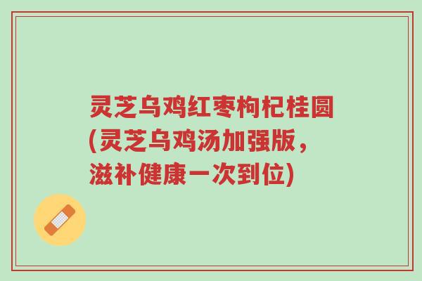 灵芝乌鸡红枣枸杞桂圆(灵芝乌鸡汤加强版，滋补健康一次到位)-第1张图片-超越