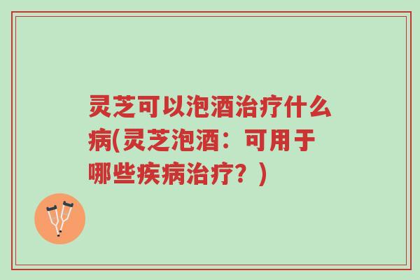 灵芝可以泡酒治疗什么病(灵芝泡酒:可用于哪些疾病治疗?)-第1张图片-超越 灵芝可以泡酒治疗什么病(灵芝泡酒:可用于哪些疾病治疗?)-第1张图片-超越