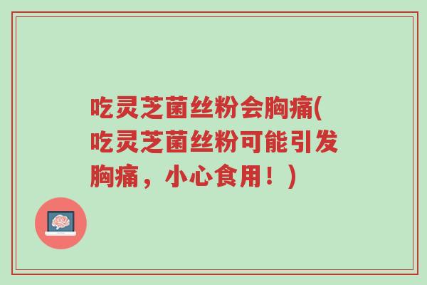 吃灵芝菌丝粉会胸痛(吃灵芝菌丝粉可能引发胸痛，小心食用！)-第1张图片-超越