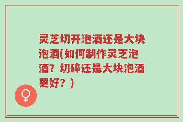 灵芝切开泡酒还是大块泡酒(如何制作灵芝泡酒?切碎还是大块泡酒更好?)-第1张图片-超越 灵芝切开泡酒还是大块泡酒(如何制作灵芝泡酒?切碎还是大块泡酒更好?)-第1张图片-超越