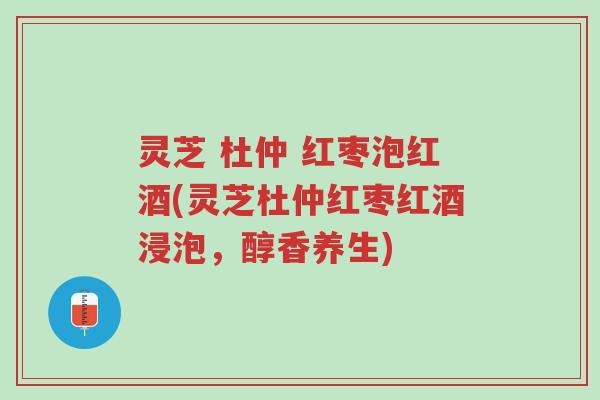灵芝 杜仲 红枣泡红酒(灵芝杜仲红枣红酒浸泡，醇香养生)-第1张图片-超越