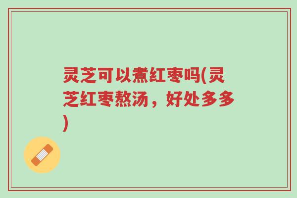 灵芝可以煮红枣吗(灵芝红枣熬汤,好处多多)-第1张图片-超越 灵芝可以煮红枣吗(灵芝红枣熬汤,好处多多)-第1张图片-超越
