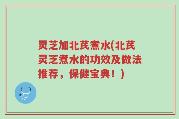 灵芝加北芪煮水(北芪灵芝煮水的功效及做法推荐，保健宝典！)-第1张图片-超越