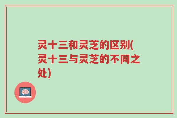 灵十三和灵芝的区别(灵十三与灵芝的不同之处)-第1张图片-超越