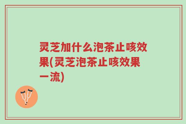 灵芝加什么泡茶止咳效果(灵芝泡茶止咳效果一流)-第1张图片-超越 灵芝加什么泡茶止咳效果(灵芝泡茶止咳效果一流)-第1张图片-超越