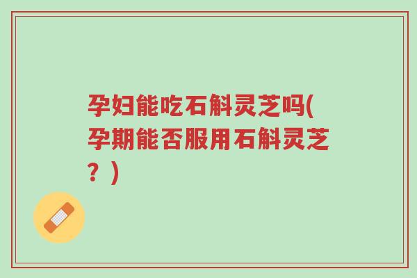孕妇能吃石斛灵芝吗(孕期能否服用石斛灵芝?)-第1张图片-超越 孕妇能吃石斛灵芝吗(孕期能否服用石斛灵芝?)-第1张图片-超越