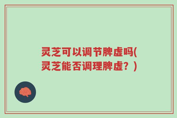 灵芝可以调节脾虚吗(灵芝能否调理脾虚?)-第1张图片-超越 灵芝可以调节脾虚吗(灵芝能否调理脾虚?)-第1张图片-超越