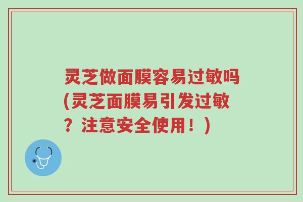 灵芝做面膜容易过敏吗(灵芝面膜易引发过敏?注意安全使用!)-第1张图片-超越 灵芝做面膜容易过敏吗(灵芝面膜易引发过敏?注意安全使用!)-第1张图片-超越