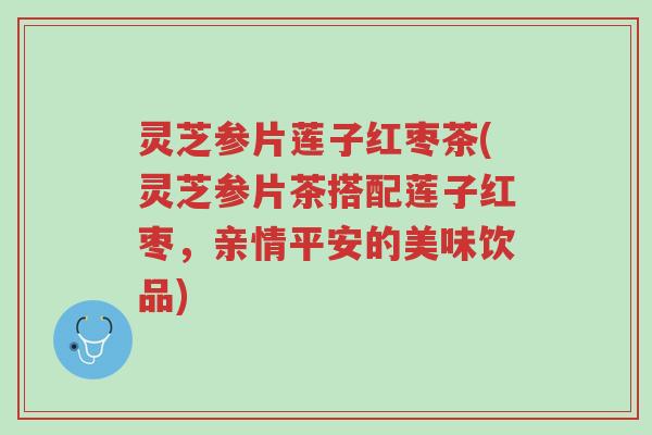 灵芝参片莲子红枣茶(灵芝参片茶搭配莲子红枣，亲情平安的美味饮品)-第1张图片-超越