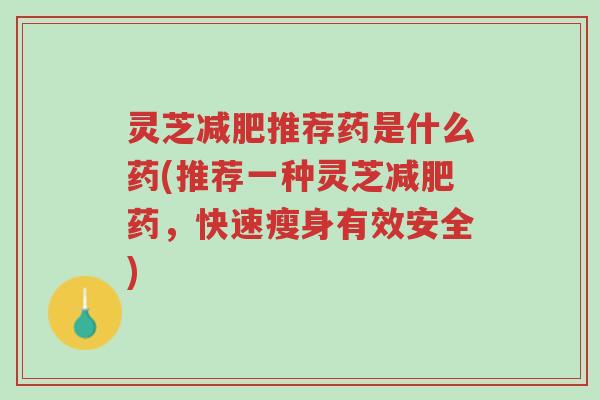 灵芝减肥推荐药是什么药(推荐一种灵芝减肥药,快速瘦身有效安全)-第1张图片-超越 灵芝减肥推荐药是什么药(推荐一种灵芝减肥药,快速瘦身有效安全)-第1张图片-超越