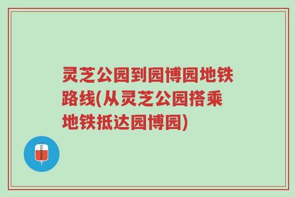 灵芝公园到园博园地铁路线(从灵芝公园搭乘地铁抵达园博园)-第1张图片-超越 灵芝公园到园博园地铁路线(从灵芝公园搭乘地铁抵达园博园)-第1张图片-超越