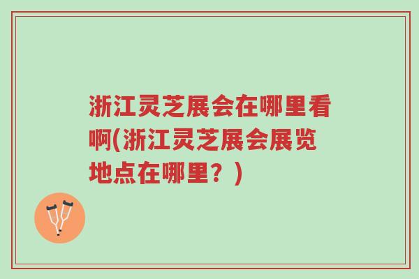 浙江灵芝展会在哪里看啊(浙江灵芝展会展览地点在哪里?)-第1张图片-超越 浙江灵芝展会在哪里看啊(浙江灵芝展会展览地点在哪里?)-第1张图片-超越
