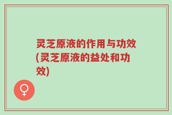 灵芝原液的作用与功效(灵芝原液的益处和功效)-第1张图片-超越 灵芝原液的作用与功效(灵芝原液的益处和功效)-第1张图片-超越