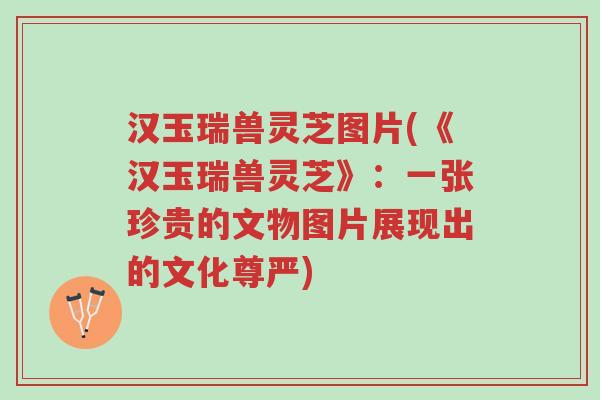 汉玉瑞兽灵芝图片(《汉玉瑞兽灵芝》:一张珍贵的文物图片展现出的文化尊严)-第1张图片-超越 汉玉瑞兽灵芝图片(《汉玉瑞兽灵芝》:一张珍贵的文物图片展现出的文化尊严)-第1张图片-超越