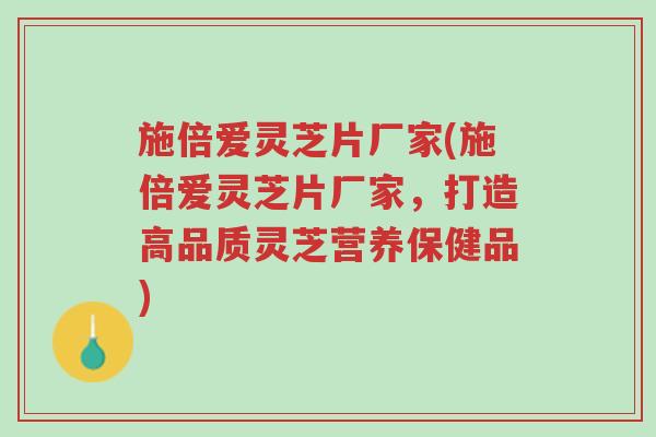 施倍爱灵芝片厂家(施倍爱灵芝片厂家,打造高品质灵芝营养保健品)-第1张图片-超越 施倍爱灵芝片厂家(施倍爱灵芝片厂家,打造高品质灵芝营养保健品)-第1张图片-超越
