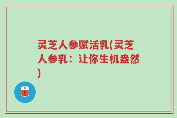 灵芝人参赋活乳(灵芝人参乳:让你生机盎然)-第1张图片-超越 灵芝人参赋活乳(灵芝人参乳:让你生机盎然)-第1张图片-超越