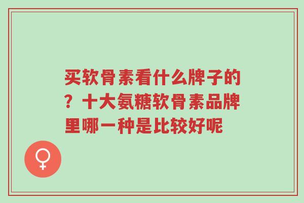买软骨素看什么牌子的?十大氨糖软骨素品牌里哪一种是比较好呢-第1张图片-超越 买软骨素看什么牌子的?十大氨糖软骨素品牌里哪一种是比较好呢-第1张图片-超越
