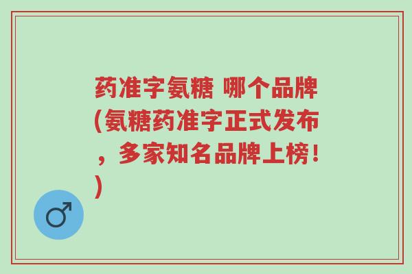 药准字氨糖 哪个品牌(氨糖药准字正式发布,多家知名品牌上榜!)-第1张图片-超越 药准字氨糖 哪个品牌(氨糖药准字正式发布,多家知名品牌上榜!)-第1张图片-超越