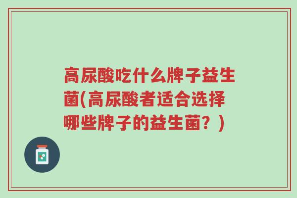 高尿酸吃什么牌子益生菌(高尿酸者适合选择哪些牌子的益生菌?)-第1张图片-超越 高尿酸吃什么牌子益生菌(高尿酸者适合选择哪些牌子的益生菌?)-第1张图片-超越