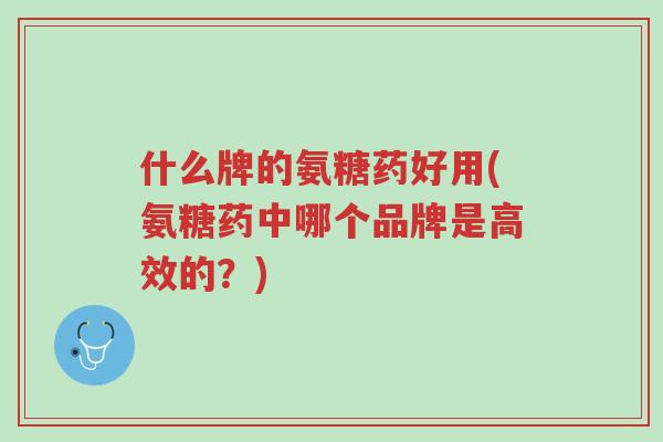 什么牌的氨糖药好用(氨糖药中哪个品牌是高效的?)-第1张图片-超越 什么牌的氨糖药好用(氨糖药中哪个品牌是高效的?)-第1张图片-超越