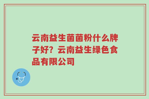 云南益生菌菌粉什么牌子好?云南益生绿色食品有限公司-第1张图片-超越 云南益生菌菌粉什么牌子好?云南益生绿色食品有限公司-第1张图片-超越