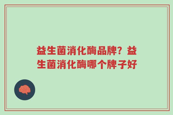 益生菌消化酶品牌?益生菌消化酶哪个牌子好-第1张图片-超越 益生菌消化酶品牌?益生菌消化酶哪个牌子好-第1张图片-超越