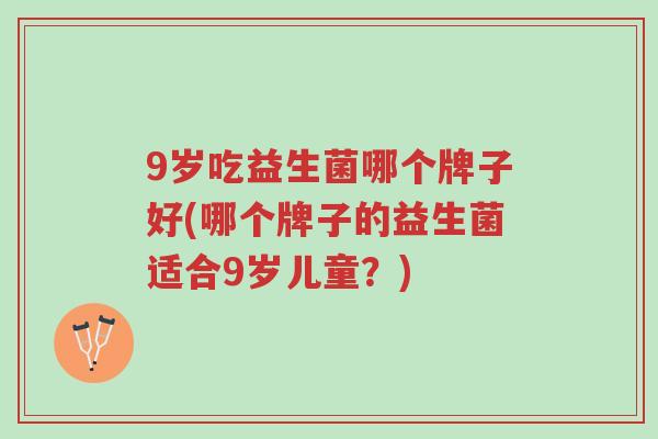 9岁吃益生菌哪个牌子好(哪个牌子的益生菌适合9岁儿童?)-第1张图片-超越 9岁吃益生菌哪个牌子好(哪个牌子的益生菌适合9岁儿童?)-第1张图片-超越