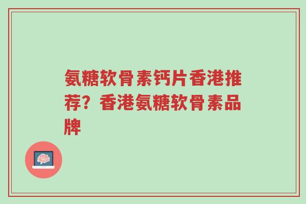 氨糖软骨素钙片香港推荐?香港氨糖软骨素品牌-第1张图片-超越 氨糖软骨素钙片香港推荐?香港氨糖软骨素品牌-第1张图片-超越