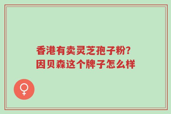 香港有卖灵芝孢子粉?因贝森这个牌子怎么样-第1张图片-超越 香港有卖灵芝孢子粉?因贝森这个牌子怎么样-第1张图片-超越