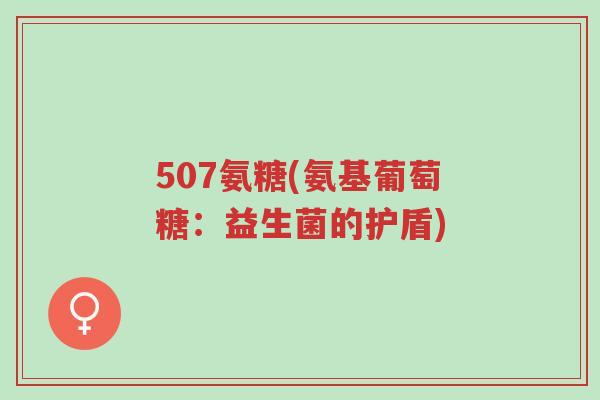 507氨糖(氨基葡萄糖:益生菌的护盾)-第1张图片-超越 507氨糖(氨基葡萄糖:益生菌的护盾)-第1张图片-超越