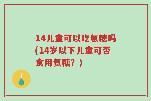 14儿童可以吃氨糖吗(14岁以下儿童可否食用氨糖？)-第1张图片-超越