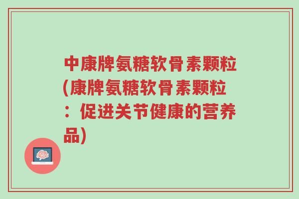 中康牌氨糖软骨素颗粒(康牌氨糖软骨素颗粒：促进关节健康的营养品)-第1张图片-超越