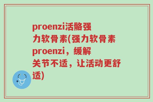 proenzi活骼强力软骨素(强力软骨素proenzi,缓解关节不适,让活动更舒适)-第1张图片-超越 proenzi活骼强力软骨素(强力软骨素proenzi,缓解关节不适,让活动更舒适)-第1张图片-超越